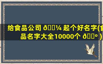 给食品公司 🐼 起个好名字(食品名字大全10000个 🐺 )